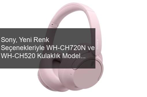 Sony, Yeni Renk Seçenekleriyle WH-CH720N ve WH-CH520 Kulaklık Modellerini Tanıttı